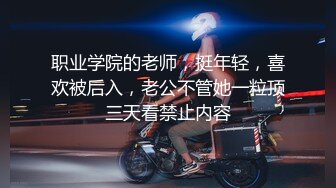 职业学院的老师，挺年轻，喜欢被后入，老公不管她一粒顶三天看禁止内容