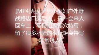 [MP4]两女一男小少妇户外野战路边口交后入，搞一会来人回车上，手指扣逼掰穴特写，留了很多水骚的很近距离特写非常诱人