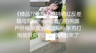 《精品??推薦》推特網紅反差騷母狗Lemon收費自拍視圖戶外極限露出邀請粉絲單男打炮被狠肏的口水都流出來了