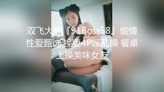 双飞大神『91Boss58』偷情性爱甄选 换妻4P淫乱操 餐桌上操美味女友