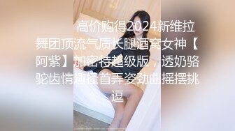 ⚫️⚫️高价购得2024新维拉舞团顶流气质长腿酒窝女神【阿紫】加密特超级版，透奶骆驼齿情趣搔首弄姿劲曲摇摆挑逗