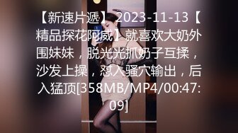 【新速片遞】 2023-11-13【精品探花阿威】就喜欢大奶外围妹妹，脱光光抓奶子互揉，沙发上操，怼入骚穴输出，后入猛顶[358MB/MP4/00:47:09]