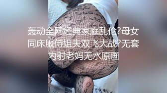 轰动全网经典家庭乱伦?母女同床服侍姐夫双飞大战?无套内射老妈无水原画