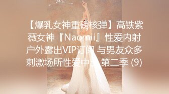 【爆乳女神重磅核弹】高铁紫薇女神『Naomii』性爱内射户外露出VIP订阅 与男友众多刺激场所性爱中出 第二季 (9)