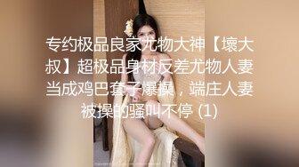 专约极品良家尤物大神【壞大叔】超极品身材反差尤物人妻当成鸡巴套子爆操，端庄人妻被操的骚叫不停 (1)