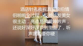 ❤️酒店针孔夜视真实偸拍情侣啪啪全过程，反差长发美女很主动，亮点是哭腔呻吟声，还说好深好深顶到里面了，听声就能要你硬