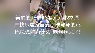 美丽的18岁TS姬元元小秀 周末快乐居家自慰，硬邦邦的鸡巴总想射点什么  啊啊啊来了!