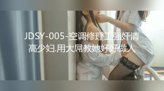 JDSY-005-空调修理工强奸清高少妇.用大屌教她好好做人