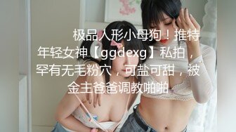 ⚫️⚫️极品人形小母狗！推特年轻女神【ggdexg】私拍，罕有无毛粉穴，可盐可甜，被金主爸爸调教啪啪