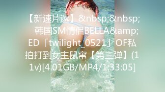 【新速片遞】&nbsp;&nbsp; ✨韩国SM情侣BELLA&amp;ED「twilight_0521」OF私拍打到女主鼠窜【第三弹】(11v)[4.01GB/MP4/1:33:05]