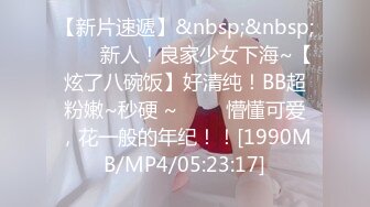 【新片速遞】&nbsp;&nbsp;✨✨✨新人！良家少女下海~【炫了八碗饭】好清纯！BB超粉嫩~秒硬 ~ ✨✨✨懵懂可爱，花一般的年纪！！[1990MB/MP4/05:23:17]