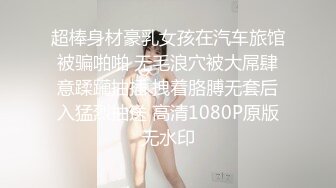 超棒身材豪乳女孩在汽车旅馆被骗啪啪 无毛浪穴被大屌肆意蹂躏抽插 拽着胳膊无套后入猛烈抽送 高清1080P原版无水印