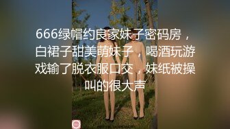 666绿帽约良家妹子密码房，白裙子甜美萌妹子，喝酒玩游戏输了脱衣服口交，妹纸被操叫的很大声