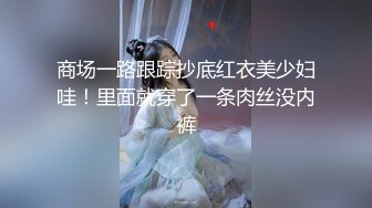 商场一路跟踪抄底红衣美少妇哇！里面就穿了一条肉丝没内裤