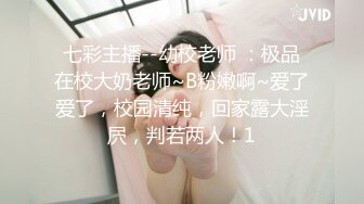 七彩主播--幼校老师 ：极品在校大奶老师~B粉嫩啊~爱了爱了，校园清纯，回家露大淫屄，判若两人！1