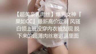 【超美豪乳肉丝】爆乳女神『果如CC』最新高价定制 风骚白领上班没穿内衣被发现 脱下来的超薄肉丝塞进逼里面