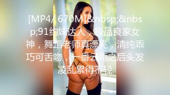 [MP4/ 670M]&nbsp;&nbsp;91约妹达人，极品良家女神，舞蹈老师真漂亮，清纯乖巧可舌吻，一番云雨之后头发凌乱累得不轻