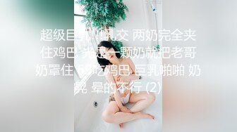 超级巨乳!!!乳交 两奶完全夹住鸡巴 光是一颗奶就把老哥奶罩住 69吃鸡巴 巨乳啪啪 奶晃 晕的不行 (2)