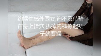 约操性感外围女,迫不及待骑在身上揉穴,扒掉内裤撩起裙子就要操