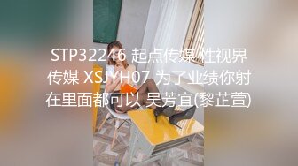 STP32246 起点传媒 性视界传媒 XSJYH07 为了业绩你射在里面都可以 吴芳宜(黎芷萱)