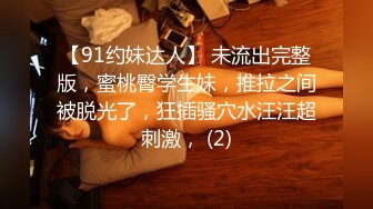 【91约妹达人】 未流出完整版，蜜桃臀学生妹，推拉之间被脱光了，狂插骚穴水汪汪超刺激， (2)