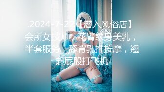 .2024-7-22【潜入风俗店】会所女技师，花臂纹身美乳，半套服务，舔背乳推按摩，翘起屁股打飞机