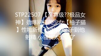 STP22507 【至尊级??极品女神】劲爆网红美少女【柚子猫】性啪新作-肉丝磨枪 干到他射精 小骚货太会玩了