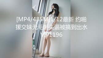 [MP4/485M]1/12最新 约啪援交妹无毛馒头逼被搞到出水VIP1196