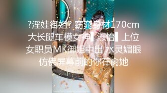 ?淫娃御姐? 窈窕身材170cm大长腿车模女神▌淑怡▌上位女职员MK御姐中出 水灵媚眼仿佛屏幕前的你在肏她