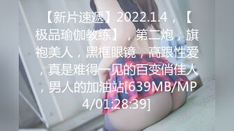 【新片速遞】2022.1.4，【极品瑜伽教练】，第二炮，旗袍美人，黑框眼镜，高跟性爱，真是难得一见的百变俏佳人，男人的加油站[639MB/MP4/01:28:39]