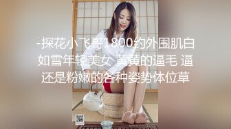 -探花小飞哥1800约外围肌白如雪年轻美女 黄黄的逼毛 逼还是粉嫩的各种姿势体位草