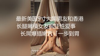 最新美国9寸大屌男友和香港长腿嫩模女友疯狂性爱事❤️长屌爆插嫩穴「一步到胃