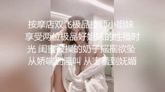 按摩店双飞极品技师小姐妹 享受两位极品好姐妹的性福时光 闺蜜被操的奶子摇摇欲坠 从娇喘到淫叫 从害羞到妩媚