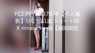 FC2 PPV 3937878 【个人撮影】ひなた21歳 ショートSEX rimasuター版【期间限定】