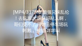 [MP4/337MB]最强兄妹乱伦！去玩溜冰 妹妹好粘人啊，哥们受不了 带她去停车场玩刺激， 被插 咩咩叫