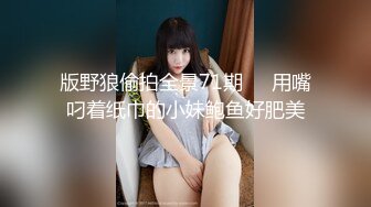 版野狼偷拍全景71期❤️用嘴叼着纸巾的小妹鲍鱼好肥美