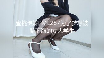 蜜桃传媒PME287为了梦想被骗下海的女大学生