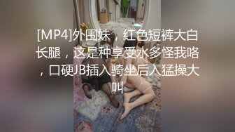 [MP4]外围妹，红色短裤大白长腿，这是种享受水多怪我咯，口硬JB插入骑坐后入猛操大叫