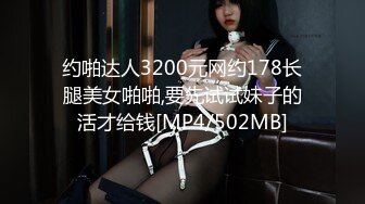 约啪达人3200元网约178长腿美女啪啪,要先试试妹子的活才给钱[MP4/502MB]