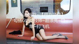 ❤️√ 赵探花~【用力顶你】勾搭G奶女技师~超漂亮~口爆~打飞机