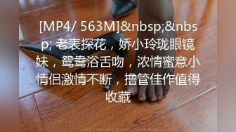 [MP4/ 563M]&nbsp;&nbsp; 老表探花，娇小玲珑眼镜妹，鸳鸯浴舌吻，浓情蜜意小情侣激情不断，撸管佳作值得收藏