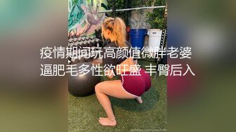 疫情期间玩高颜值微胖老婆 逼肥毛多性欲旺盛 丰臀后入