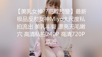 【美乳女神??高能预警】最新极品反差女神Miyo大尺度私拍流出 美乳丰臀 漂亮无毛嫩穴 高清私拍240P 高清720P原版