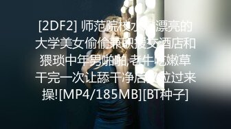 [2DF2] 师范院校水嫩漂亮的大学美女偷偷兼职援交酒店和猥琐中年男啪啪,老牛吃嫩草干完一次让舔干净后又拉过来操![MP4/185MB][BT种子]