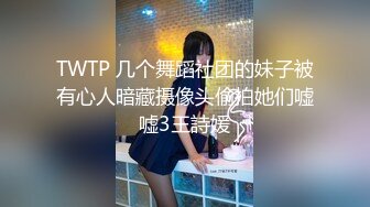 TWTP 几个舞蹈社团的妹子被有心人暗藏摄像头偷拍她们嘘嘘3王詩媛