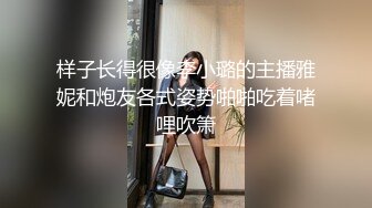 样子长得很像李小璐的主播雅妮和炮友各式姿势啪啪吃着啫哩吹箫