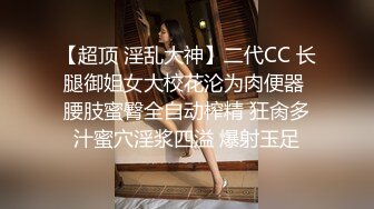 【超顶 淫乱大神】二代CC 长腿御姐女大校花沦为肉便器 腰肢蜜臀全自动榨精 狂肏多汁蜜穴淫浆四溢 爆射玉足