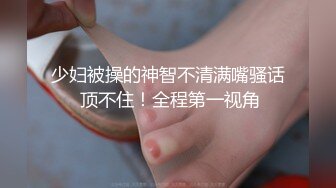 少妇被操的神智不清满嘴骚话 顶不住！全程第一视角