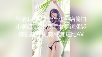 补漏12-22未流出过酒店偷拍小情侣玩SM 乖乖女手铐捆绑 脚插骚穴 强制高潮 堪比AV.