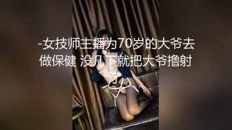 -女技师主播为70岁的大爷去做保健 没几下就把大爷撸射了